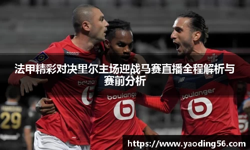 法甲精彩对决里尔主场迎战马赛直播全程解析与赛前分析